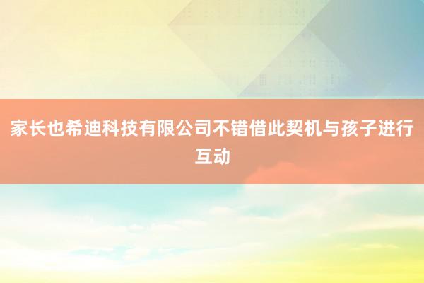 家长也希迪科技有限公司不错借此契机与孩子进行互动