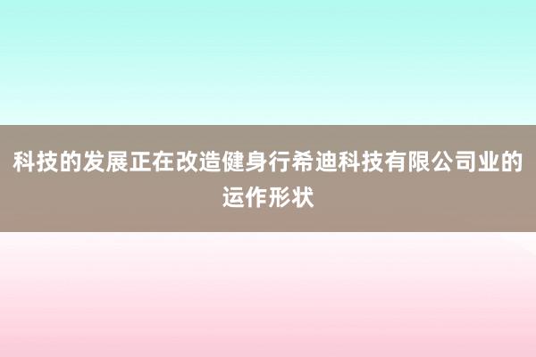 科技的发展正在改造健身行希迪科技有限公司业的运作形状